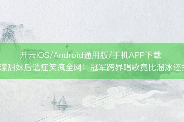 开云IOS/Android通用版/手机APP下载 王濛甜妹后遗症笑疯全网!冠军跨界唱歌竟比溜冰还拼?