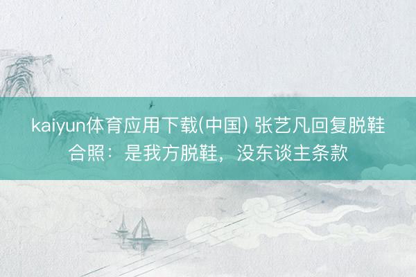 kaiyun体育应用下载(中国) 张艺凡回复脱鞋合照：是我方脱鞋，没东谈主条款