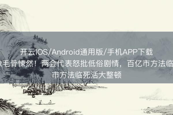开云IOS/Android通用版/手机APP下载 微短剧乱象毛骨悚然！两会代表怒批低俗剧情，百亿市方法临死活大整顿
