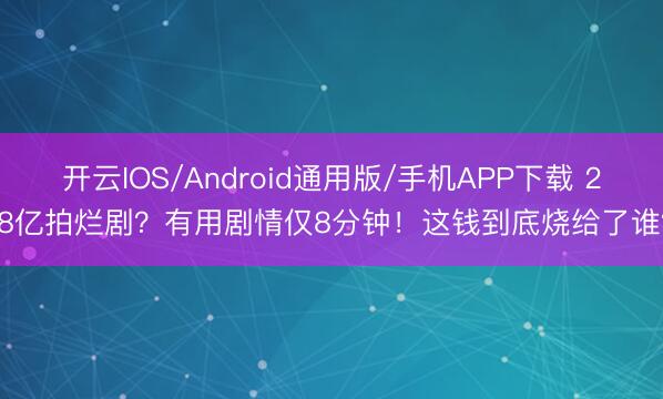 开云IOS/Android通用版/手机APP下载 2.8亿拍烂剧？有用剧情仅8分钟！这钱到底烧给了谁？