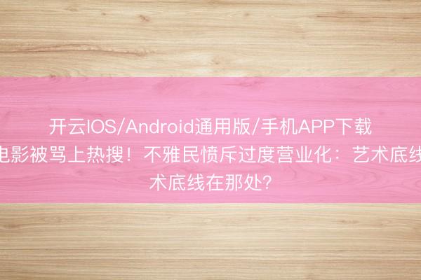 开云IOS/Android通用版/手机APP下载 熊出没电影被骂上热搜！不雅民愤斥过度营业化：艺术底线在那处？