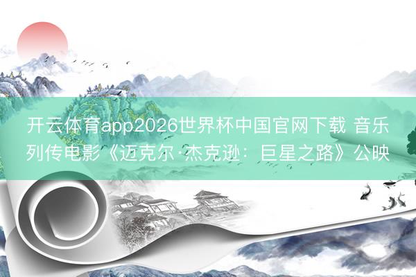 开云体育app2026世界杯中国官网下载 音乐列传电影《迈克尔·杰克逊：巨星之路》公映