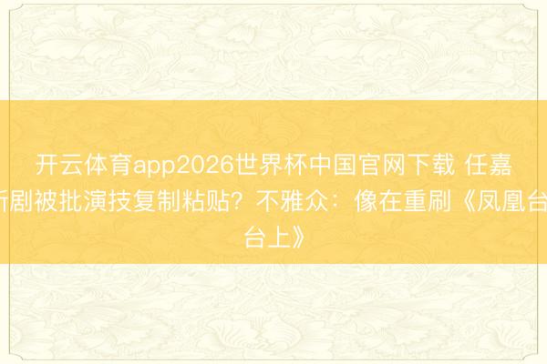 开云体育app2026世界杯中国官网下载 任嘉伦新剧被批演技复制粘贴？不雅众：像在重刷《凤凰台上》