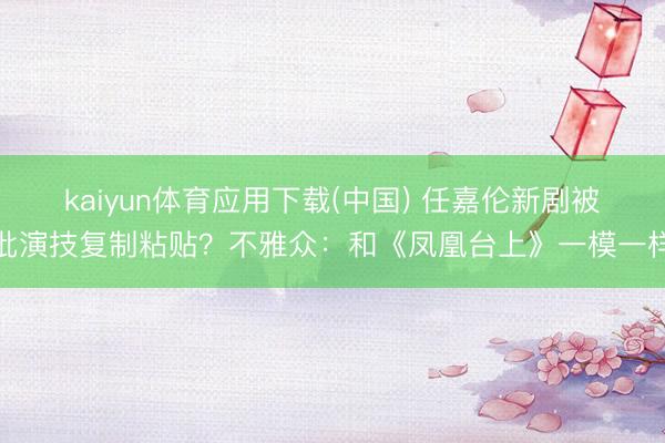 kaiyun体育应用下载(中国) 任嘉伦新剧被批演技复制粘贴？不雅众：和《凤凰台上》一模一样