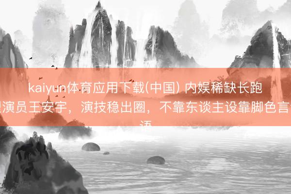 kaiyun体育应用下载(中国) 内娱稀缺长跑型演员王安宇，演技稳出圈，不靠东谈主设靠脚色言语