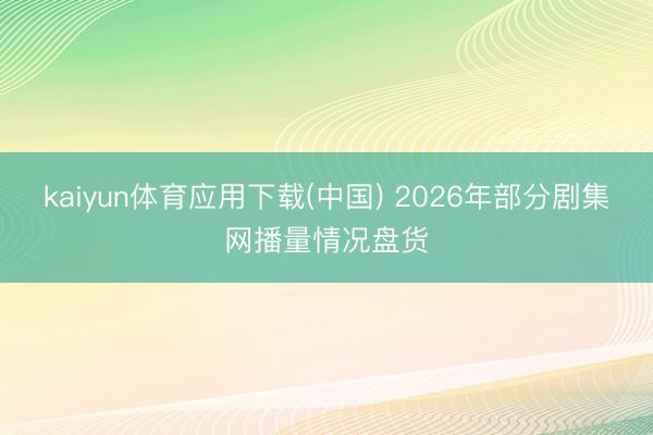 kaiyun体育应用下载(中国) 2026年部分剧集网播量情况盘货