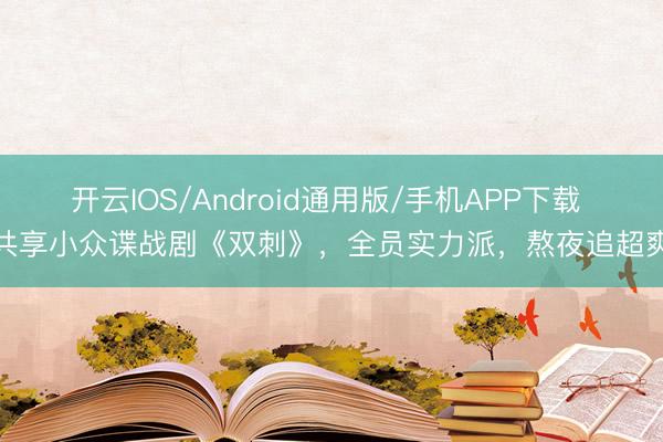 开云IOS/Android通用版/手机APP下载 共享小众谍战剧《双刺》，全员实力派，熬夜追超爽