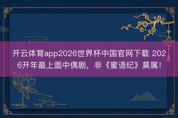 开云体育app2026世界杯中国官网下载 2026开年最上面中偶剧，非《蜜语纪》莫属！