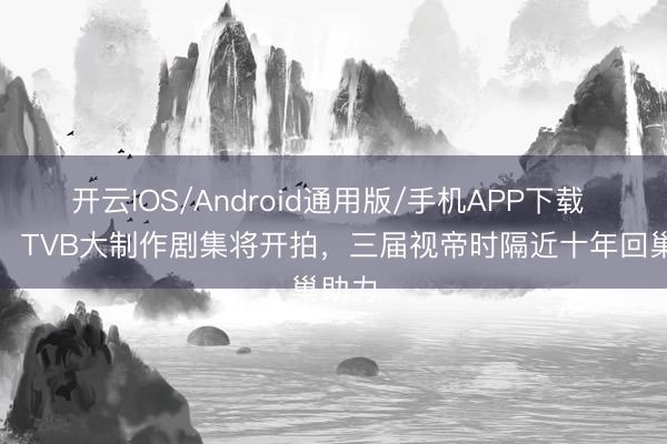 开云IOS/Android通用版/手机APP下载 期待!TVB大制作剧集将开拍,三届视帝时隔近十年回巢助力
