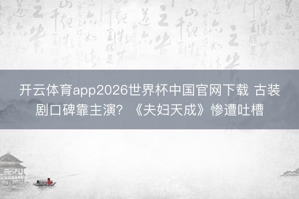 开云体育app2026世界杯中国官网下载 古装剧口碑靠主演？《夫妇天成》惨遭吐槽