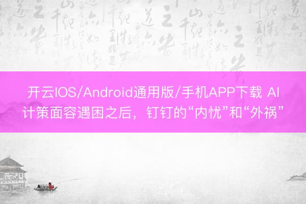 开云IOS/Android通用版/手机APP下载 AI计策面容遇困之后，钉钉的“内忧”和“外祸”
