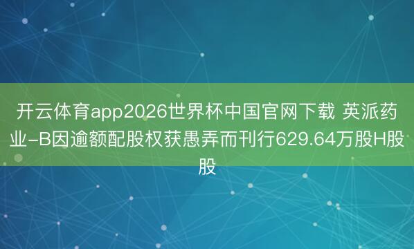 开云体育app2026世界杯中国官网下载 英派药业-B因逾额配股权获愚弄而刊行629.64万股H股