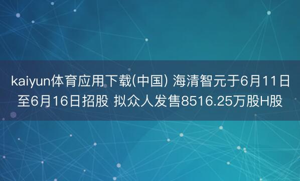kaiyun体育应用下载(中国) 海清智元于6月11日至6月16日招股 拟众人发售8516.25万股H股