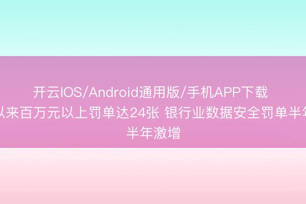 开云IOS/Android通用版/手机APP下载 本年以来百万元以上罚单达24张 银行业数据安全罚单半年激增