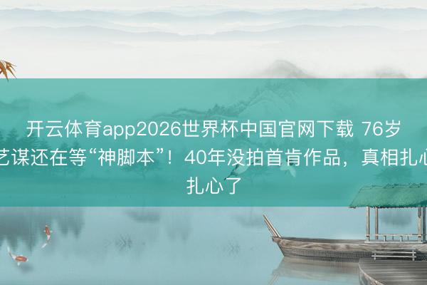开云体育app2026世界杯中国官网下载 76岁张艺谋还在等“神脚本”！40年没拍首肯作品，真相扎心了