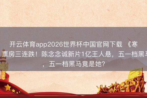 开云体育app2026世界杯中国官网下载 《寒颤1994》票房三连跌！陈念念诚新片1亿王人悬，五一档黑马竟是她？
