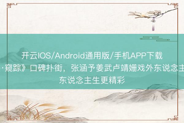 开云IOS/Android通用版/手机APP下载 《寻龙诀·窥踪》口碑扑街,张涵予姜武卢靖姗戏外东说念主生更精彩