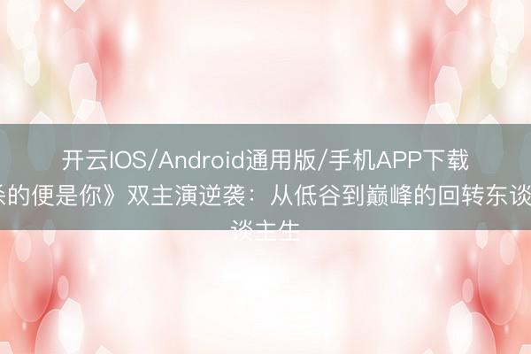 开云IOS/Android通用版/手机APP下载 《杀的便是你》双主演逆袭:从低谷到巅峰的回转东谈主生