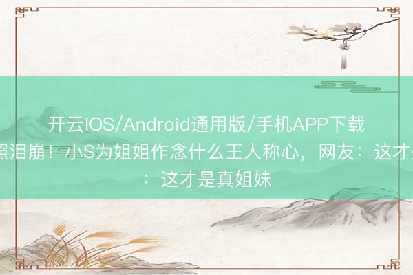 开云IOS/Android通用版/手机APP下载 夜深晒照泪崩！小S为姐姐作念什么王人称心，网友：这才是真姐妹