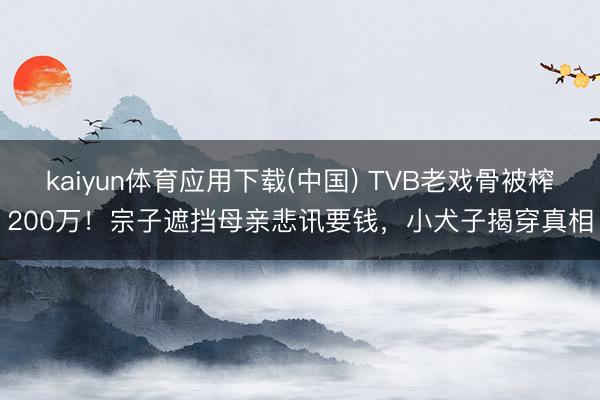 kaiyun体育应用下载(中国) TVB老戏骨被榨200万！宗子遮挡母亲悲讯要钱，小犬子揭穿真相