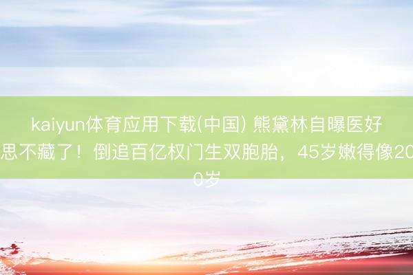 kaiyun体育应用下载(中国) 熊黛林自曝医好意思不藏了！倒追百亿权门生双胞胎，45岁嫩得像20岁