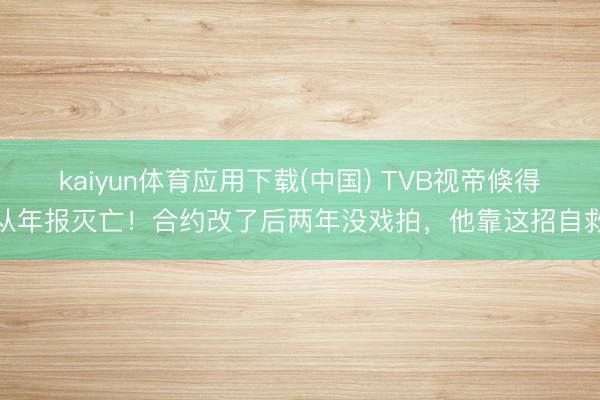 kaiyun体育应用下载(中国) TVB视帝倏得从年报灭亡！合约改了后两年没戏拍，他靠这招自救