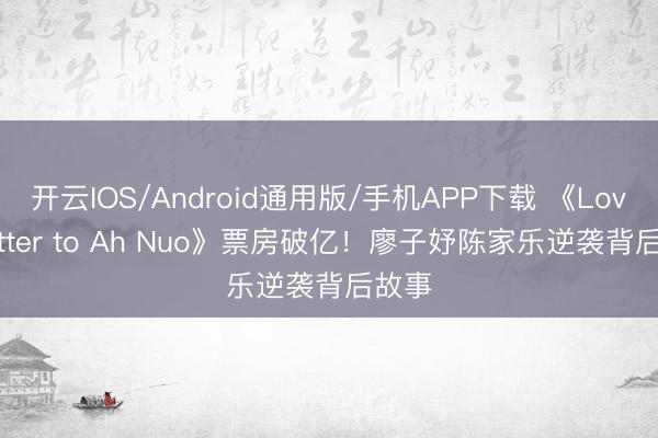 开云IOS/Android通用版/手机APP下载 《Love Letter to Ah Nuo》票房破亿！廖子妤陈家乐逆袭背后故事