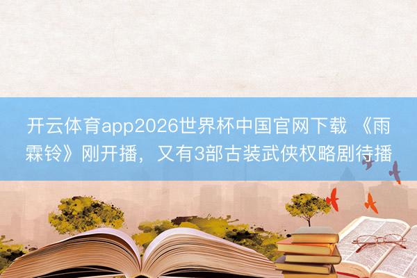 开云体育app2026世界杯中国官网下载 《雨霖铃》刚开播,又有3部古装武侠权略剧待播