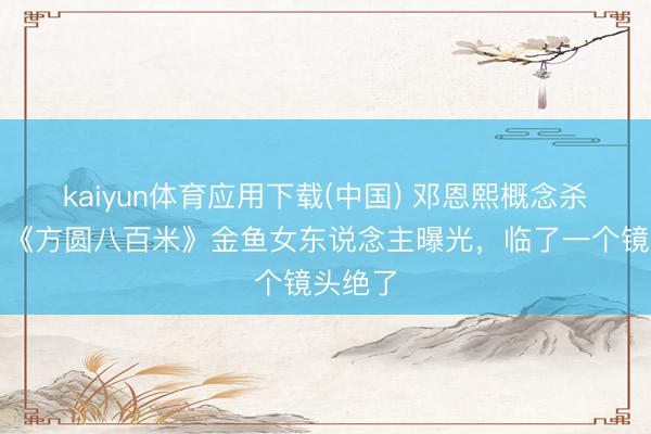 kaiyun体育应用下载(中国) 邓恩熙概念杀疯了！《方圆八百米》金鱼女东说念主曝光，临了一个镜头绝了