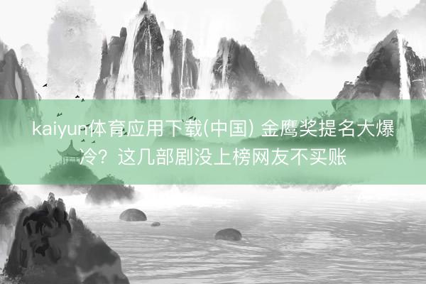 kaiyun体育应用下载(中国) 金鹰奖提名大爆冷？这几部剧没上榜网友不买账