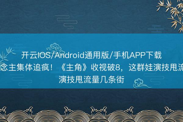 开云IOS/Android通用版/手机APP下载 陕西东说念主集体追疯！《主角》收视破8，这群娃演技甩流量几条街