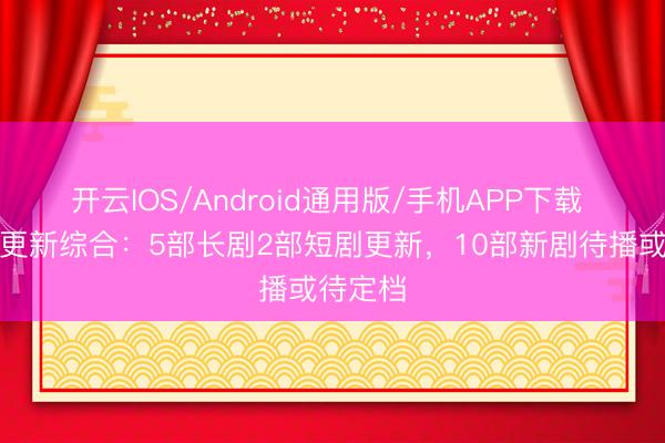 开云IOS/Android通用版/手机APP下载 电视剧更新综合:5部长剧2部短剧更新,10部新剧待播或待定档