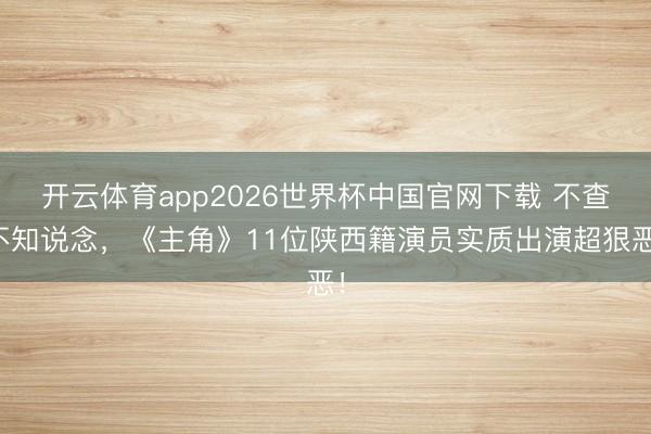 开云体育app2026世界杯中国官网下载 不查不知说念，《主角》11位陕西籍演员实质出演超狠恶！