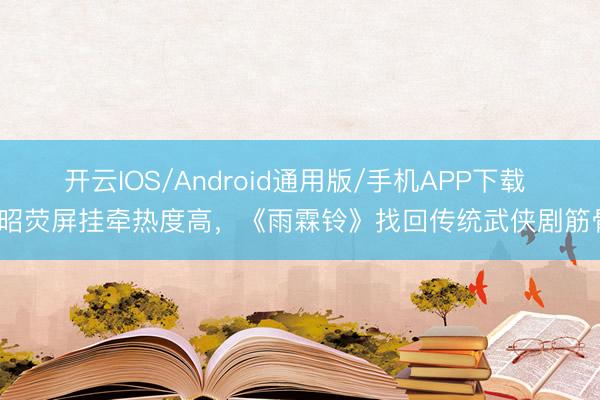 开云IOS/Android通用版/手机APP下载 展昭荧屏挂牵热度高，《雨霖铃》找回传统武侠剧筋骨？