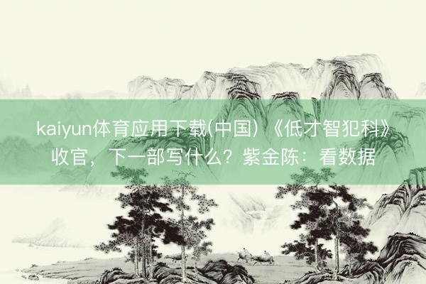kaiyun体育应用下载(中国) 《低才智犯科》收官，下一部写什么？紫金陈：看数据