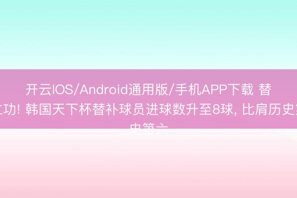 开云IOS/Android通用版/手机APP下载 替补立功! 韩国天下杯替补球员进球数升至8球， 比肩历史第六