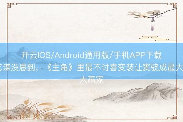 开云IOS/Android通用版/手机APP下载 张艺谋没思到，《主角》里最不讨喜变装让窦骁成最大赢家