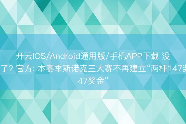 开云IOS/Android通用版/手机APP下载 没余粮了? 官方: 本赛季斯诺克三大赛不再建立“两杆147奖金”