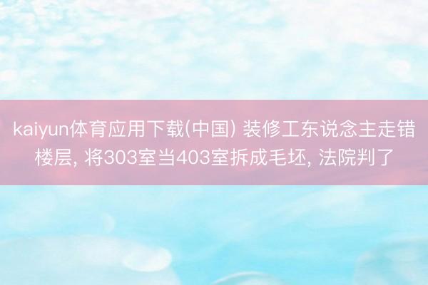 kaiyun体育应用下载(中国) 装修工东说念主走错楼层， 将303室当403室拆成毛坯， 法院判了