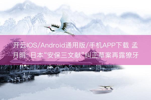 开云IOS/Android通用版/手机APP下载 孟月明: 日本“安保三文献”纠正草案再露獠牙