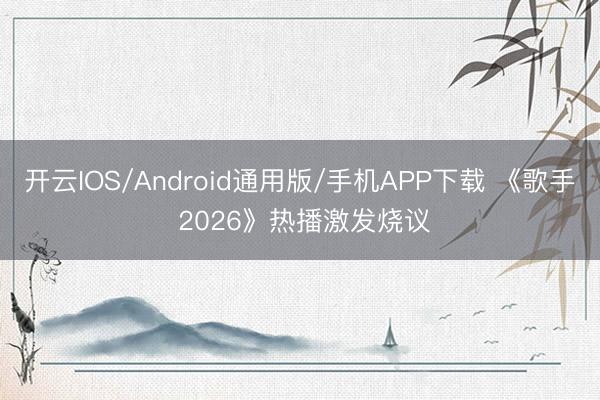 开云IOS/Android通用版/手机APP下载 《歌手 2026》热播激发烧议