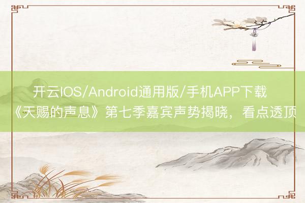 开云IOS/Android通用版/手机APP下载 《天赐的声息》第七季嘉宾声势揭晓，看点透顶