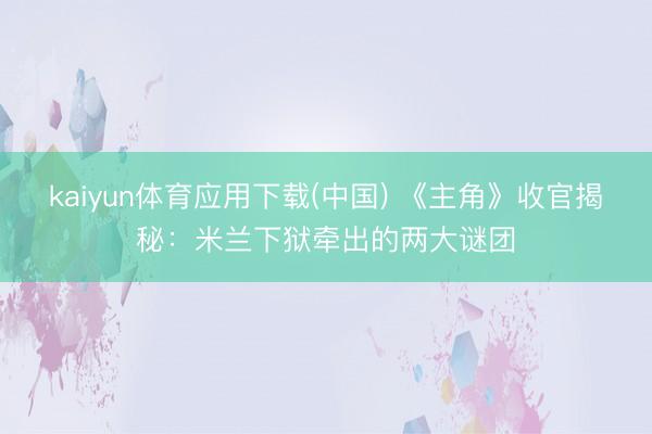 kaiyun体育应用下载(中国) 《主角》收官揭秘：米兰下狱牵出的两大谜团