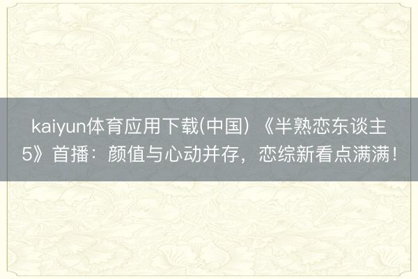 kaiyun体育应用下载(中国) 《半熟恋东谈主5》首播：颜值与心动并存，恋综新看点满满！