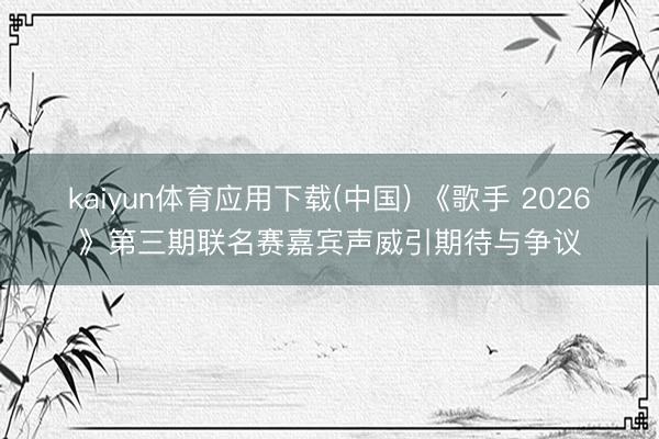kaiyun体育应用下载(中国) 《歌手 2026》第三期联名赛嘉宾声威引期待与争议