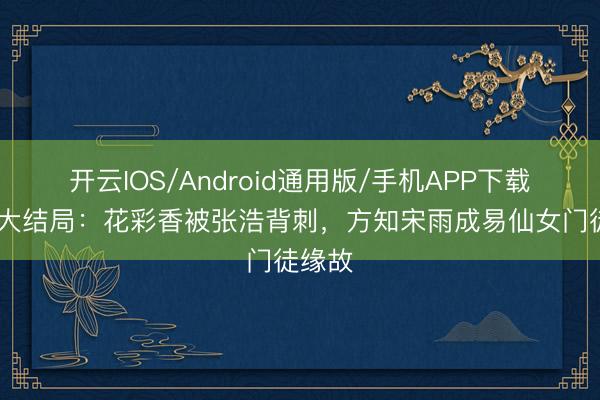 开云IOS/Android通用版/手机APP下载 主角大结局：花彩香被张浩背刺，方知宋雨成易仙女门徒缘故
