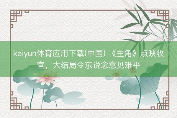kaiyun体育应用下载(中国) 《主角》点映收官，大结局令东说念意见难平
