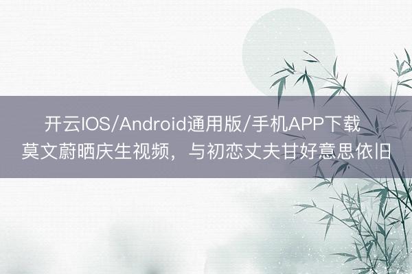 开云IOS/Android通用版/手机APP下载 莫文蔚晒庆生视频,与初恋丈夫甘好意思依旧