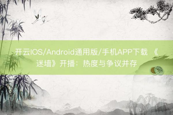 开云IOS/Android通用版/手机APP下载 《迷墙》开播：热度与争议并存