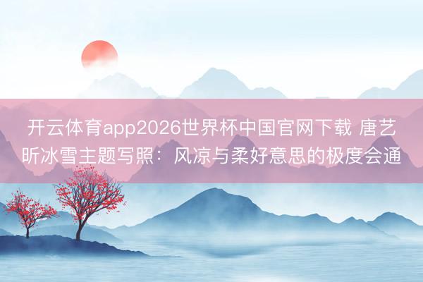 开云体育app2026世界杯中国官网下载 唐艺昕冰雪主题写照：风凉与柔好意思的极度会通
